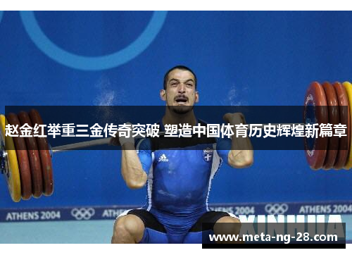 赵金红举重三金传奇突破 塑造中国体育历史辉煌新篇章 赵金红举重三金传奇突破 塑造中国体育历史辉煌新篇章