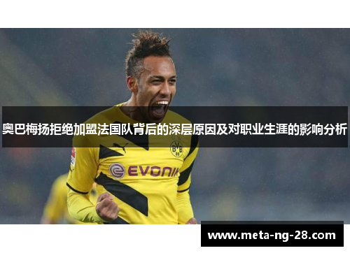 奥巴梅扬拒绝加盟法国队背后的深层原因及对职业生涯的影响分析 奥巴梅扬拒绝加盟法国队背后的深层原因及对职业生涯的影响分析