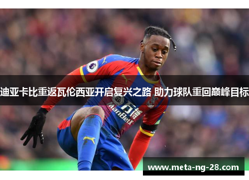 迪亚卡比重返瓦伦西亚开启复兴之路 助力球队重回巅峰目标