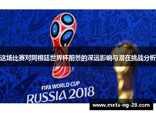 这场比赛对阿根廷世界杯前景的深远影响与潜在挑战分析