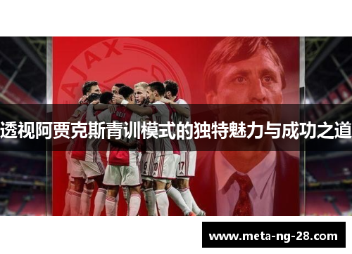 透视阿贾克斯青训模式的独特魅力与成功之道 透视阿贾克斯青训模式的独特魅力与成功之道