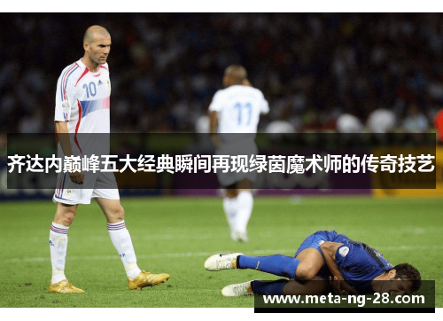 齐达内巅峰五大经典瞬间再现绿茵魔术师的传奇技艺