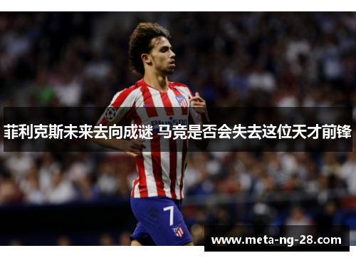 菲利克斯未来去向成谜 马竞是否会失去这位天才前锋 菲利克斯未来去向成谜 马竞是否会失去这位天才前锋