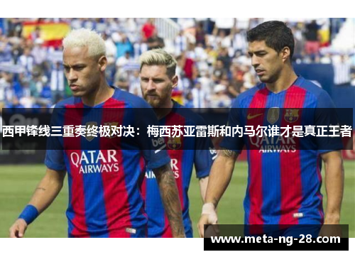 西甲锋线三重奏终极对决：梅西苏亚雷斯和内马尔谁才是真正王者