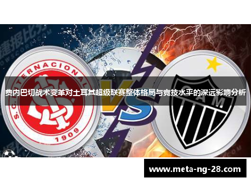费内巴切战术变革对土耳其超级联赛整体格局与竞技水平的深远影响分析 费内巴切战术变革对土耳其超级联赛整体格局与竞技水平的深远影响分析