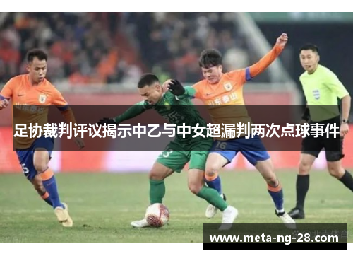 足协裁判评议揭示中乙与中女超漏判两次点球事件 足协裁判评议揭示中乙与中女超漏判两次点球事件