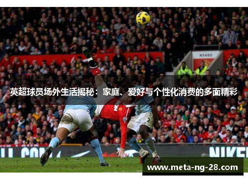 英超球员场外生活揭秘:家庭、爱好与个性化消费的多面精彩 英超球员场外生活揭秘:家庭、爱好与个性化消费的多面精彩