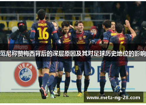 范尼称赞梅西背后的深层原因及其对足球历史地位的影响 范尼称赞梅西背后的深层原因及其对足球历史地位的影响
