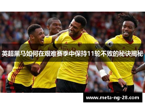 英超黑马如何在艰难赛季中保持11轮不败的秘诀揭秘