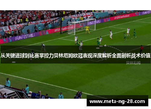从关键进球到比赛掌控力贝林厄姆欧冠表现深度解析全面剖析战术价值