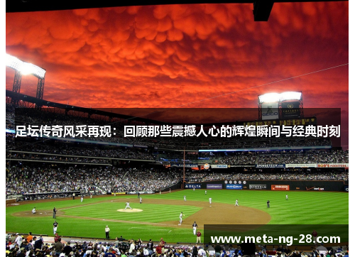 足坛传奇风采再现：回顾那些震撼人心的辉煌瞬间与经典时刻