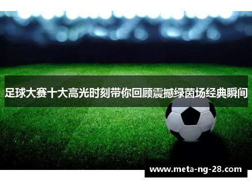 足球大赛十大高光时刻带你回顾震撼绿茵场经典瞬间