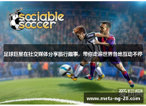 足球巨星在社交媒体分享旅行趣事，带你走遍世界各地互动不停