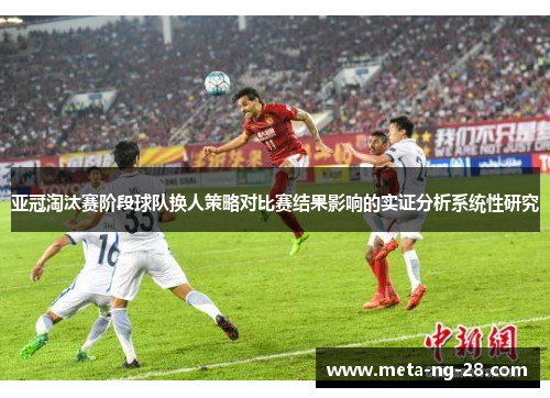 亚冠淘汰赛阶段球队换人策略对比赛结果影响的实证分析系统性研究 亚冠淘汰赛阶段球队换人策略对比赛结果影响的实证分析系统性研究