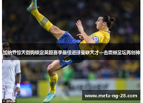 加纳乔惊天倒钩锁定英超赛季最佳进球曼联天才一击震撼足坛再创神 加纳乔惊天倒钩锁定英超赛季最佳进球曼联天才一击震撼足坛再创神