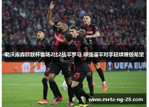 勒沃库森欧联杯客场2比2战平罗马 顽强逼平对手延续晋级希望