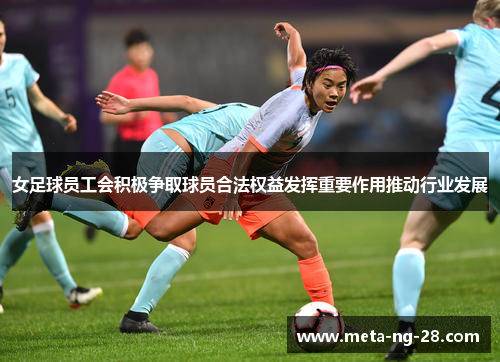 女足球员工会积极争取球员合法权益发挥重要作用推动行业发展