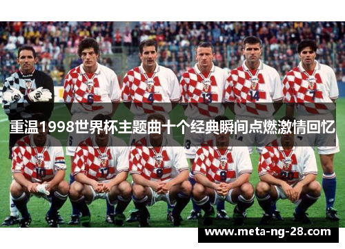 重温1998世界杯主题曲十个经典瞬间点燃激情回忆