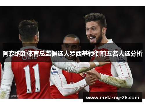 阿森纳新体育总监候选人罗西基领衔前五名人选分析