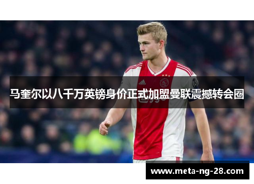 马奎尔以八千万英镑身价正式加盟曼联震撼转会圈 马奎尔以八千万英镑身价正式加盟曼联震撼转会圈