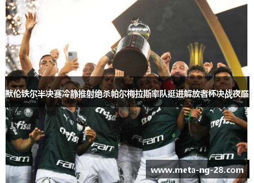 默伦铁尔半决赛冷静推射绝杀帕尔梅拉斯率队挺进解放者杯决战夜巅 默伦铁尔半决赛冷静推射绝杀帕尔梅拉斯率队挺进解放者杯决战夜巅
